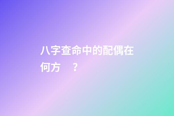 八字查命中的配偶在何方？